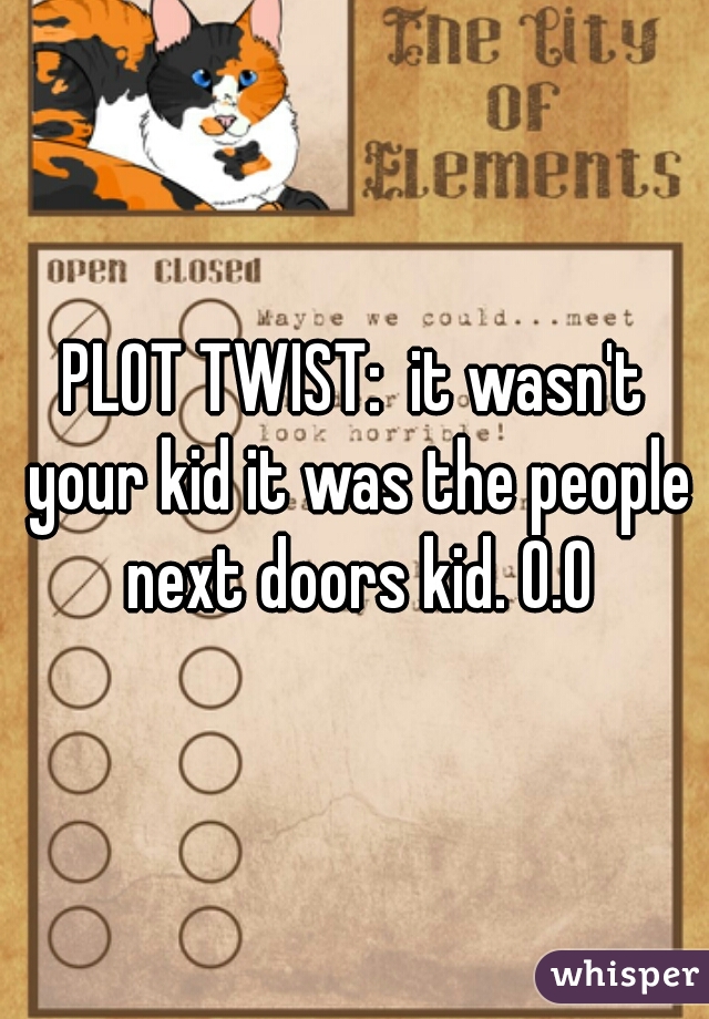 PLOT TWIST:  it wasn't your kid it was the people next doors kid. O.O