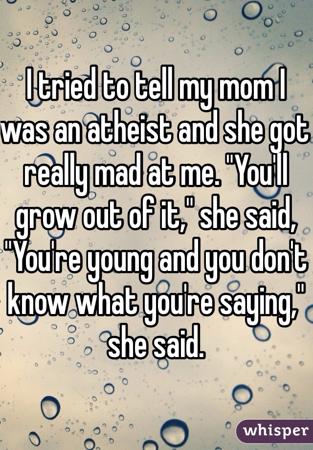 I tried to tell my mom I was an atheist and she got really mad at me. "You'll grow out of it," she said, "You're young and you don't know what you're saying," she said.