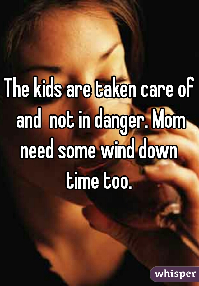The kids are taken care of and  not in danger. Mom need some wind down  time too. 