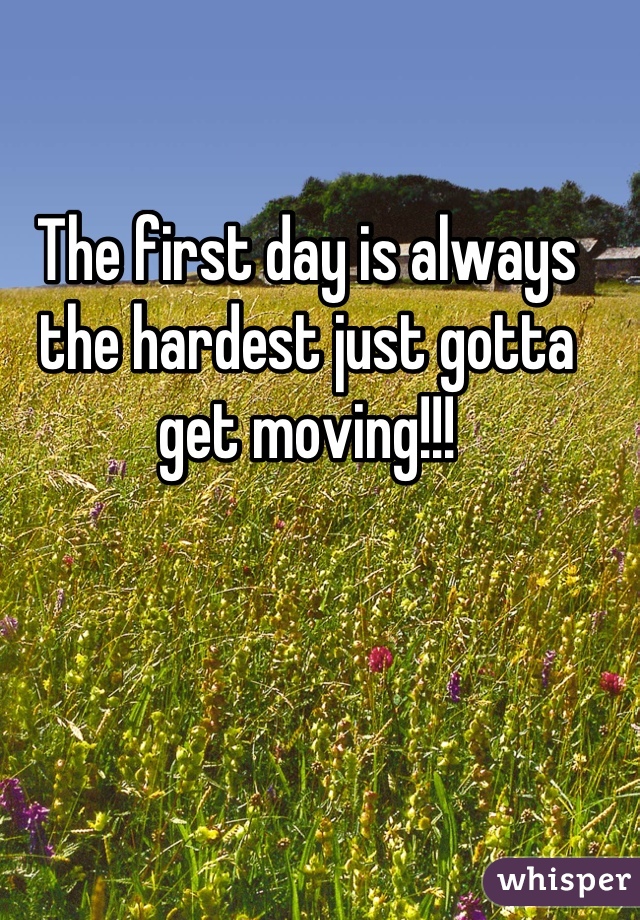 The first day is always the hardest just gotta get moving!!!