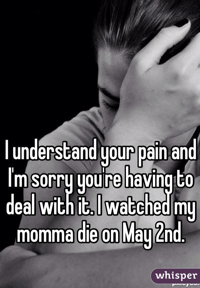 I understand your pain and I'm sorry you're having to deal with it. I watched my momma die on May 2nd. 