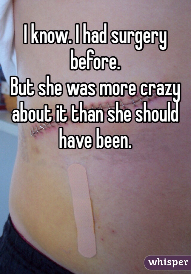 I know. I had surgery before. 
But she was more crazy about it than she should have been.