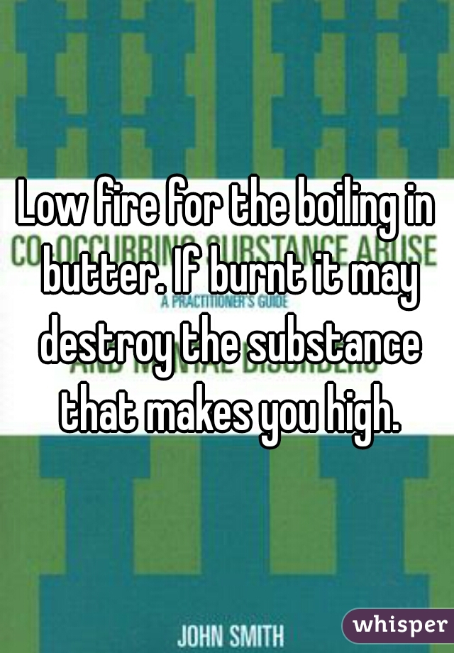 Low fire for the boiling in butter. If burnt it may destroy the substance that makes you high.