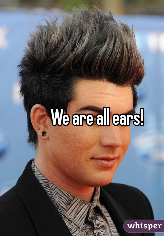 We are all ears!