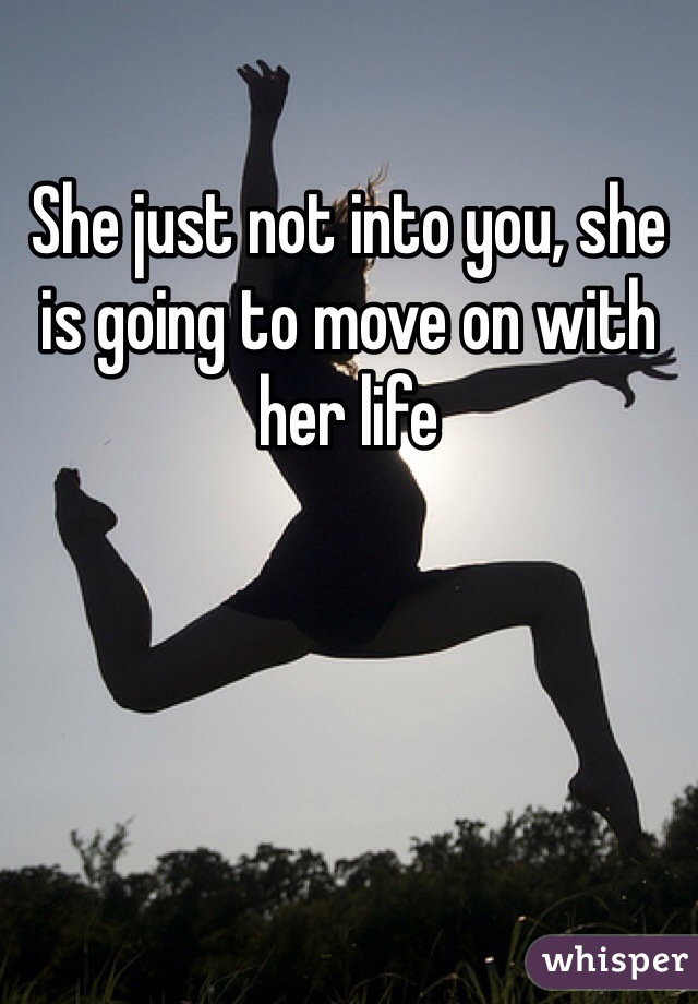 She just not into you, she is going to move on with her life 