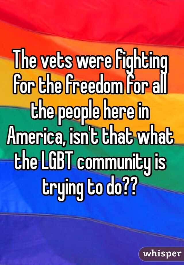 The vets were fighting for the freedom for all the people here in America, isn't that what the LGBT community is trying to do??