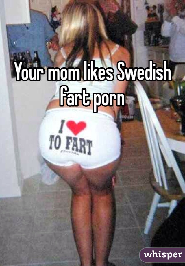 Your mom likes Swedish fart porn 