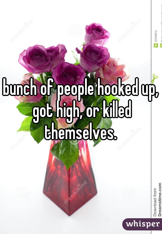bunch of people hooked up, got high, or killed themselves. 