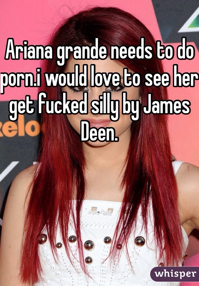 Ariana grande needs to do porn.i would love to see her get fucked silly by James Deen.