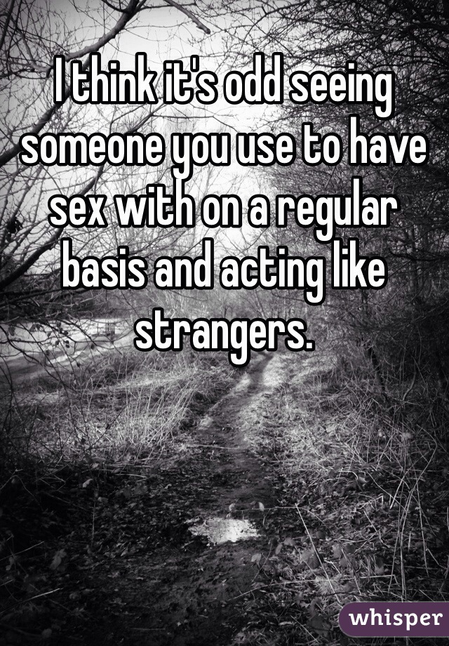 I think it's odd seeing someone you use to have sex with on a regular basis and acting like strangers. 