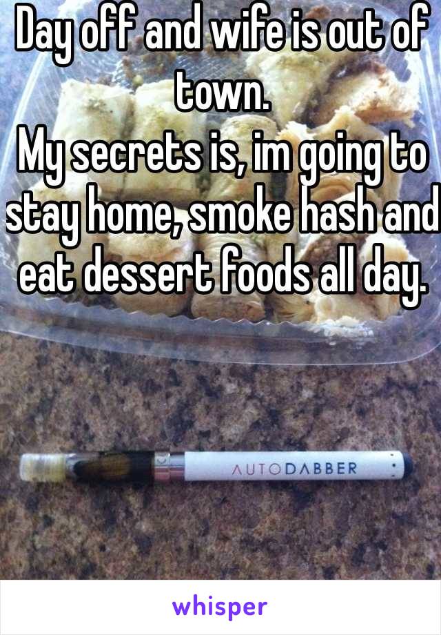 Day off and wife is out of town. 
My secrets is, im going to stay home, smoke hash and eat dessert foods all day. 