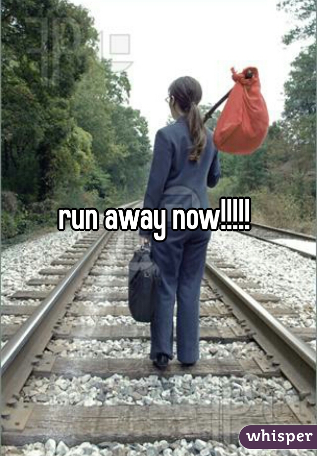 run away now!!!!! 