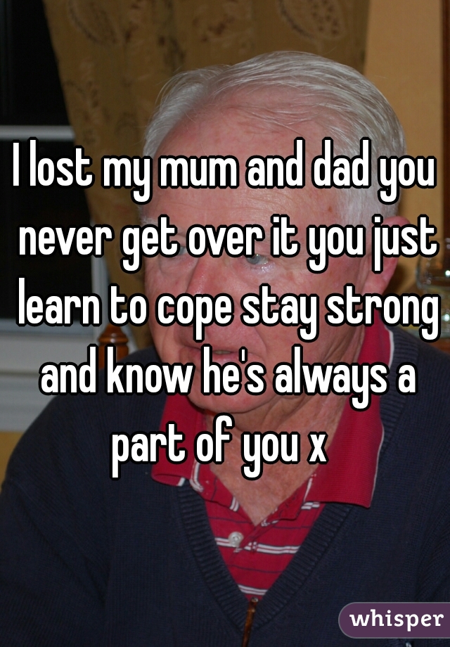 I lost my mum and dad you never get over it you just learn to cope stay strong and know he's always a part of you x  