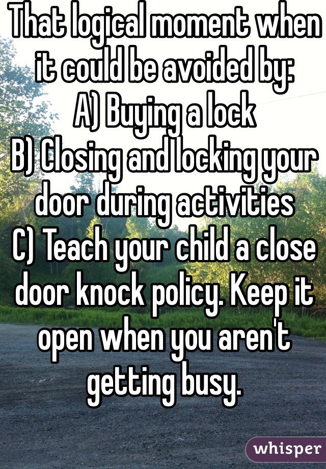 That logical moment when it could be avoided by:
A) Buying a lock
B) Closing and locking your door during activities
C) Teach your child a close door knock policy. Keep it open when you aren't getting busy. 
