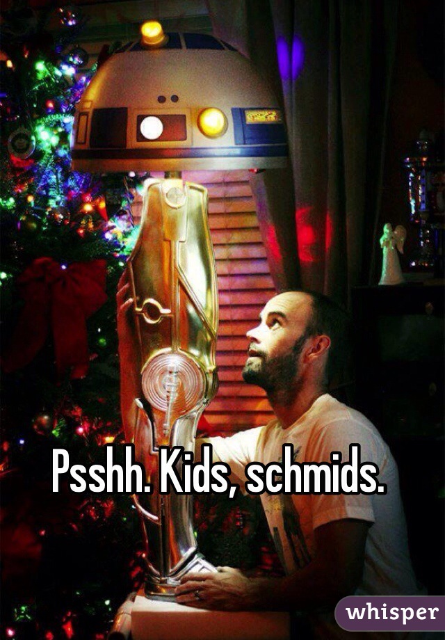 Psshh. Kids, schmids. 