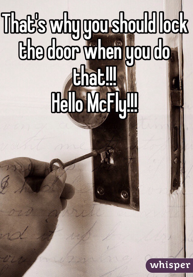 That's why you should lock the door when you do that!!! 
Hello McFly!!!
