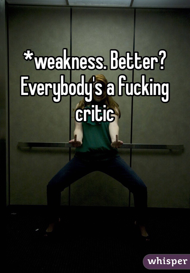 *weakness. Better? Everybody's a fucking critic 