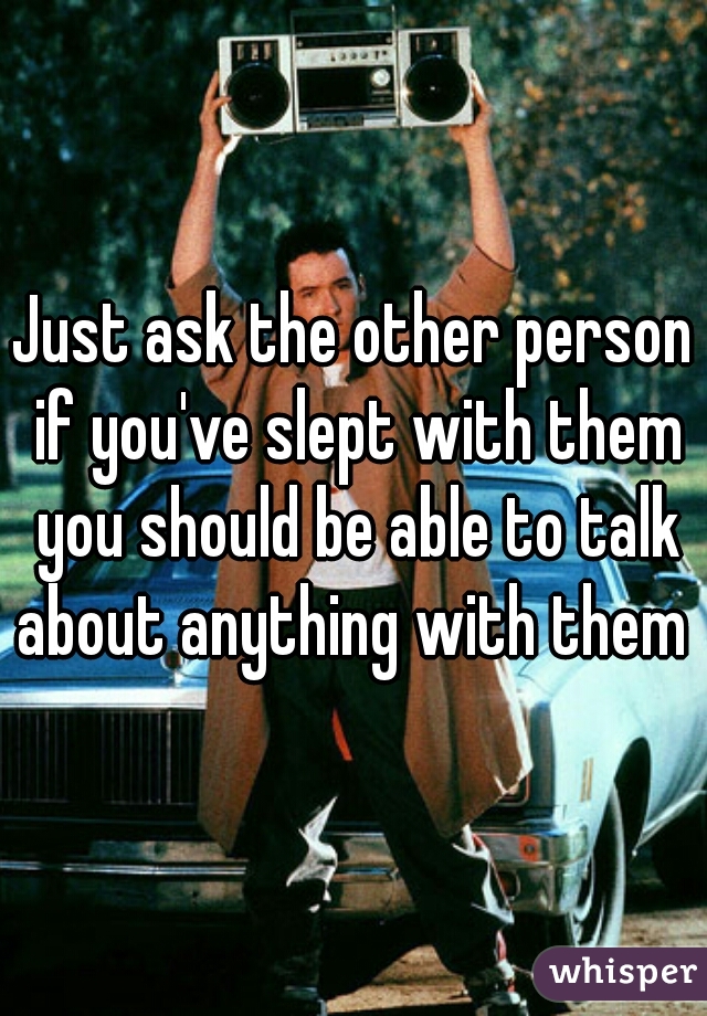 Just ask the other person if you've slept with them you should be able to talk about anything with them 