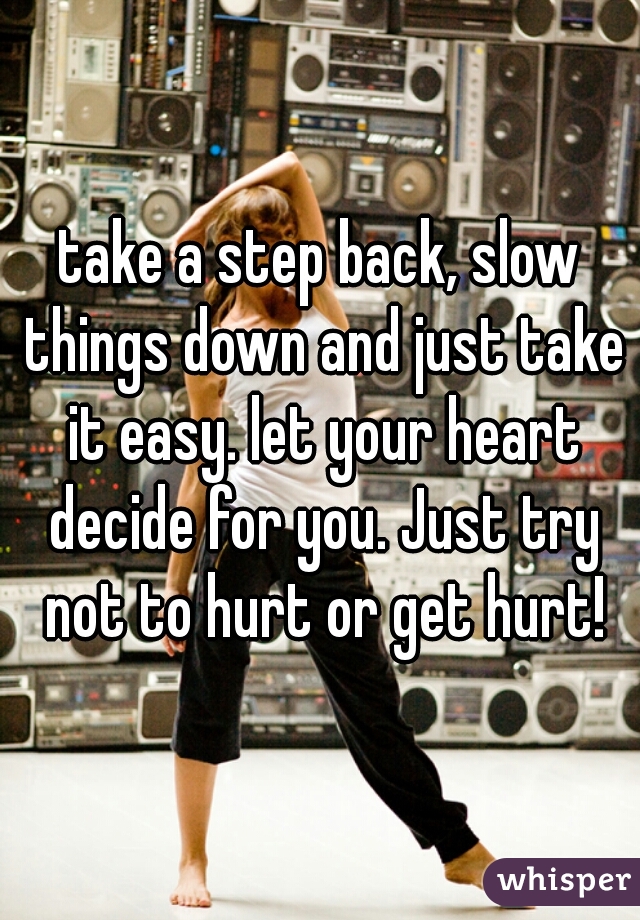take a step back, slow things down and just take it easy. let your heart decide for you. Just try not to hurt or get hurt!