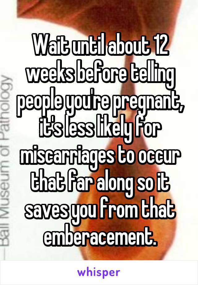 Wait until about 12 weeks before telling people you're pregnant, it's less likely for miscarriages to occur that far along so it saves you from that emberacement.