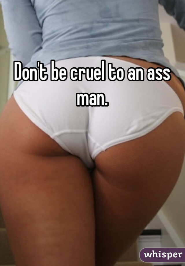 Don't be cruel to an ass man.