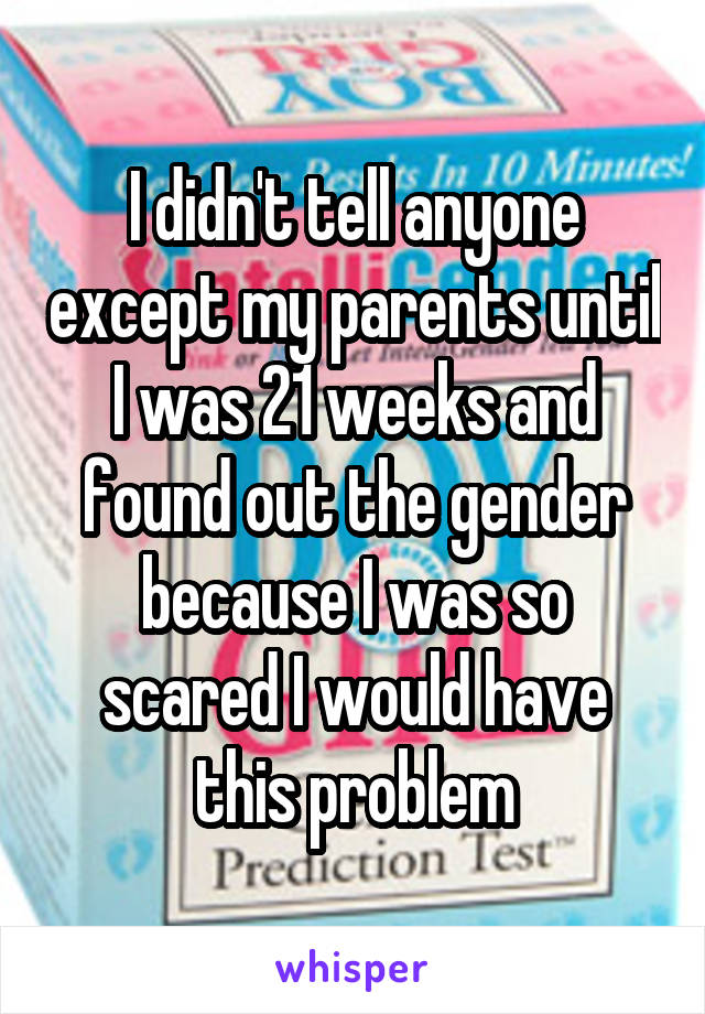 I didn't tell anyone except my parents until I was 21 weeks and found out the gender because I was so scared I would have this problem