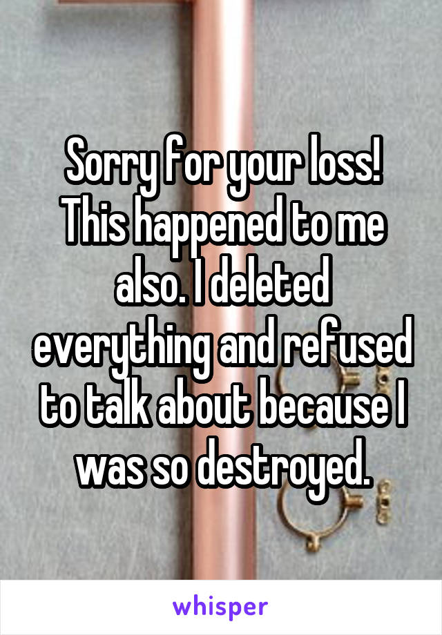 Sorry for your loss! This happened to me also. I deleted everything and refused to talk about because I was so destroyed.