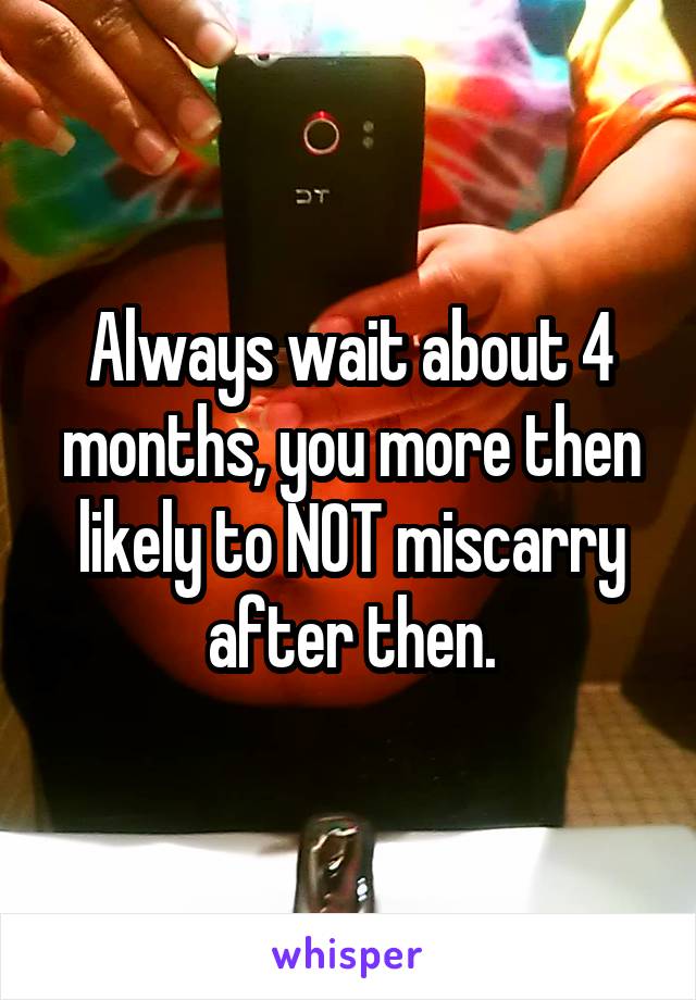 Always wait about 4 months, you more then likely to NOT miscarry after then.