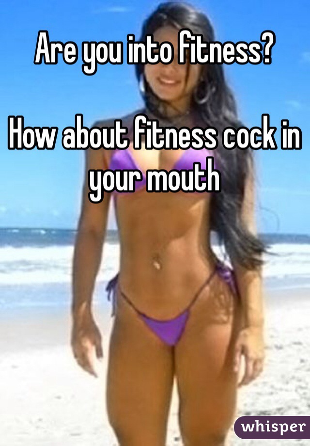 Are you into fitness?

How about fitness cock in your mouth