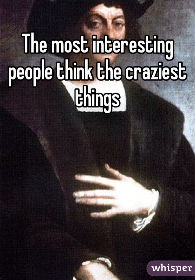 The most interesting people think the craziest things