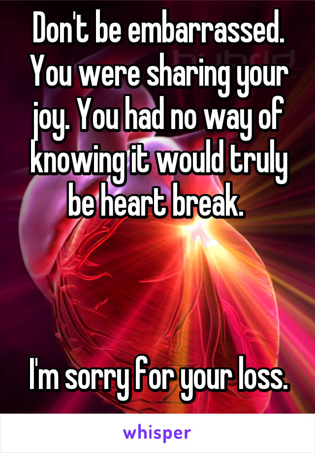 Don't be embarrassed. You were sharing your joy. You had no way of knowing it would truly be heart break. 



I'm sorry for your loss. 