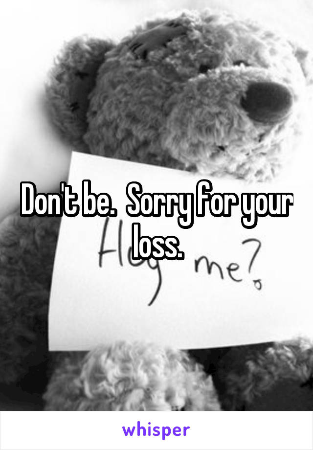 Don't be.  Sorry for your loss.