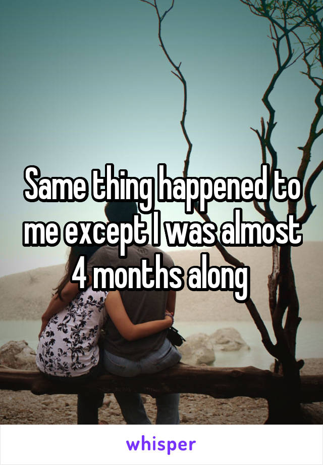 Same thing happened to me except I was almost 4 months along 