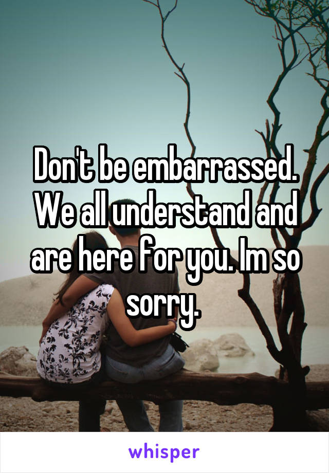 Don't be embarrassed. We all understand and are here for you. Im so sorry. 