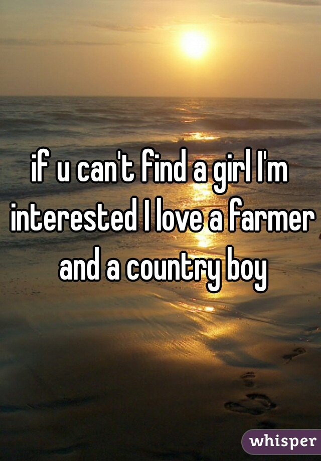 if u can't find a girl I'm interested I love a farmer and a country boy