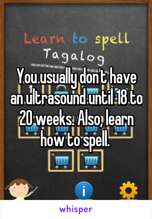 You usually don't have an ultrasound until 18 to 20 weeks. Also, learn how to spell. 