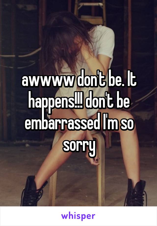 awwww don't be. It happens!!! don't be embarrassed I'm so sorry