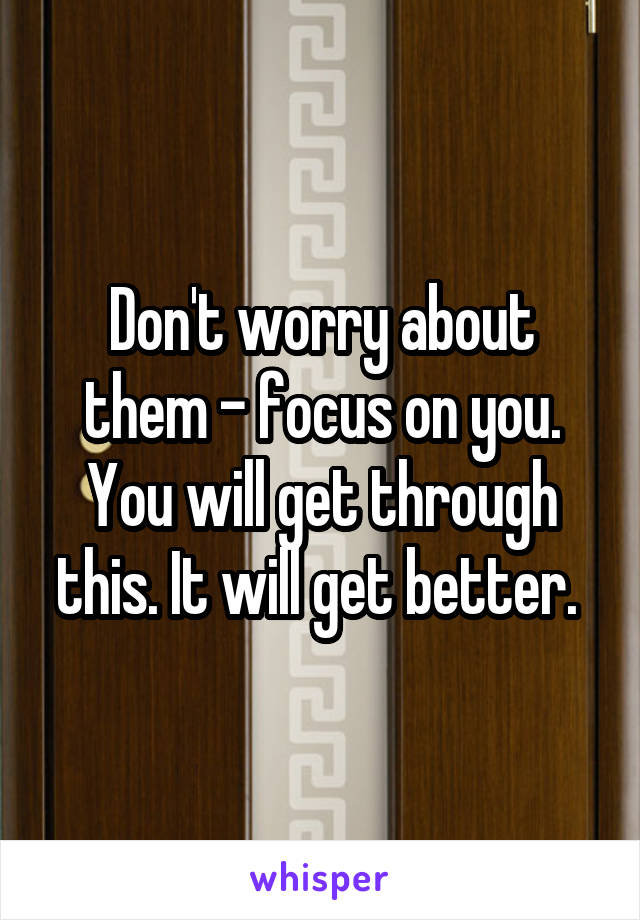 Don't worry about them - focus on you. You will get through this. It will get better. 