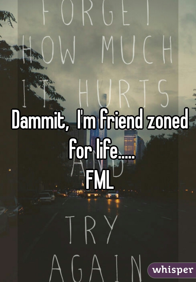 Dammit,  I'm friend zoned for life.....


FML