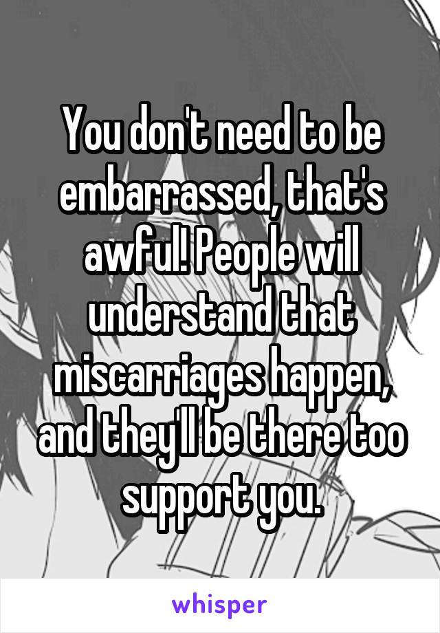 You don't need to be embarrassed, that's awful! People will understand that miscarriages happen, and they'll be there too support you.