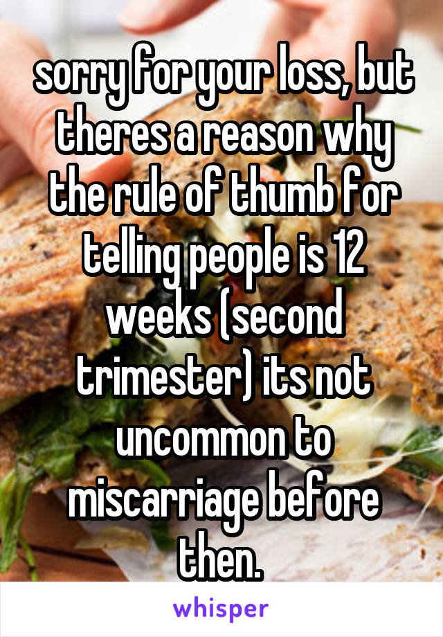 sorry for your loss, but theres a reason why the rule of thumb for telling people is 12 weeks (second trimester) its not uncommon to miscarriage before then. 