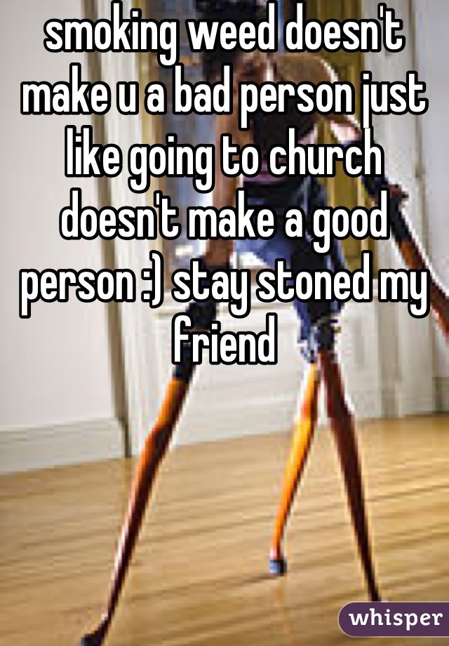 smoking weed doesn't make u a bad person just like going to church doesn't make a good person :) stay stoned my friend