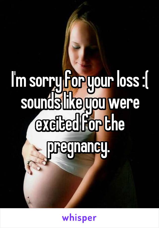 I'm sorry for your loss :( sounds like you were excited for the pregnancy. 