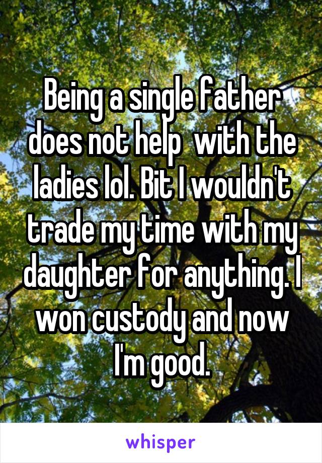 Being a single father does not help  with the ladies lol. Bit I wouldn't trade my time with my daughter for anything. I won custody and now I'm good.