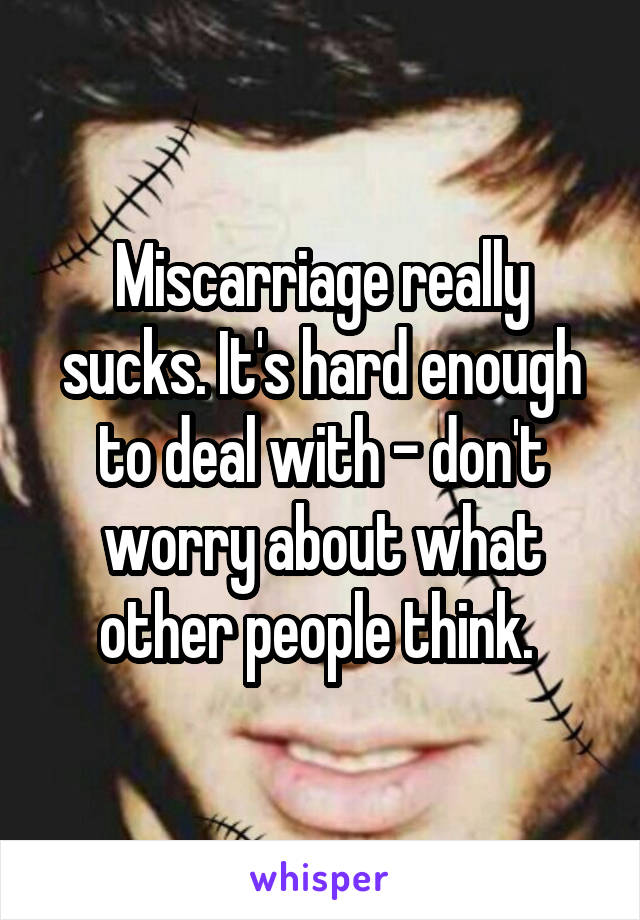 Miscarriage really sucks. It's hard enough to deal with - don't worry about what other people think. 