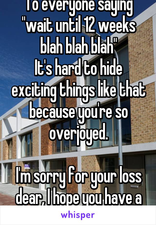 To everyone saying "wait until 12 weeks blah blah blah"
It's hard to hide exciting things like that because you're so overjoyed.

I'm sorry for your loss dear, I hope you have a great support system