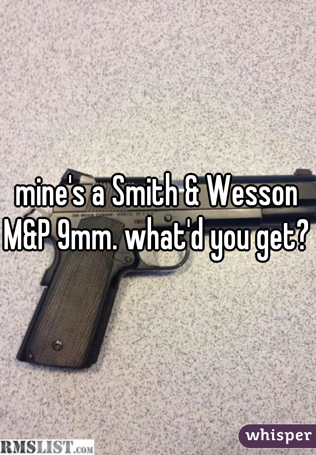 mine's a Smith & Wesson M&P 9mm. what'd you get? 