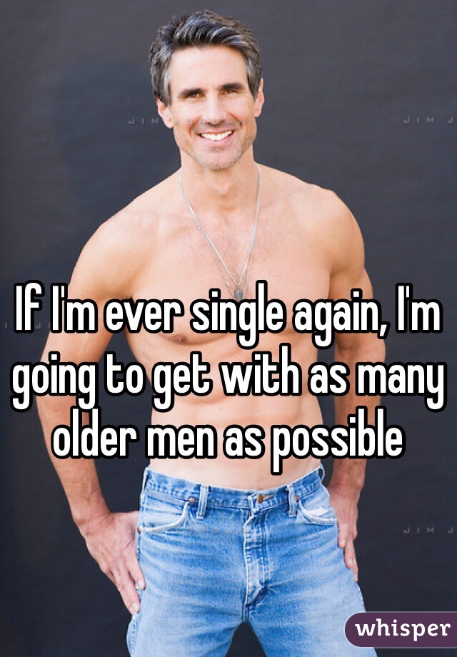 If I'm ever single again, I'm going to get with as many older men as possible 