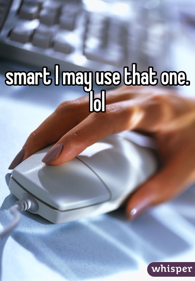 smart I may use that one. lol