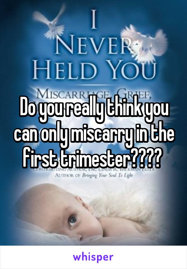 Do you really think you can only miscarry in the first trimester???? 